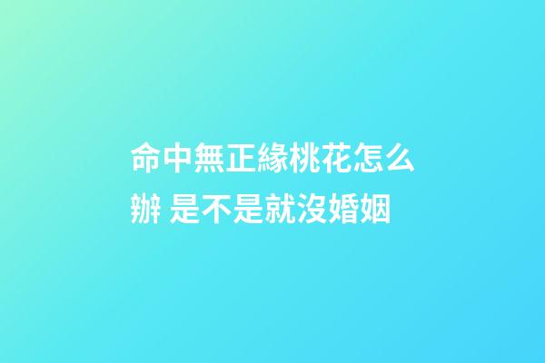命中無正緣桃花怎么辦 是不是就沒婚姻
